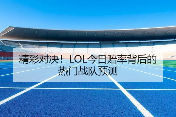 精彩对决！LOL今日赔率背后的热门战队预测（ESPORTS LIVE）