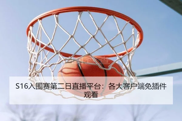 S16入围赛第二日直播平台：各大客户端免插件观看（ESPORTS LIVE）
